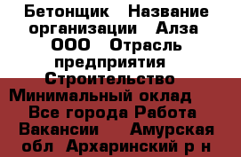 Бетонщик › Название организации ­ Алза, ООО › Отрасль предприятия ­ Строительство › Минимальный оклад ­ 1 - Все города Работа » Вакансии   . Амурская обл.,Архаринский р-н